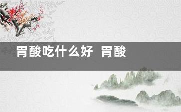 胃酸吃什么好  胃酸吃什么,胃酸吃什么好用